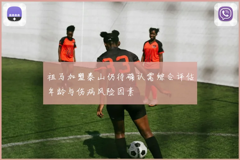 祖马加盟泰山仍待确认需综合评估年龄与伤病风险因素