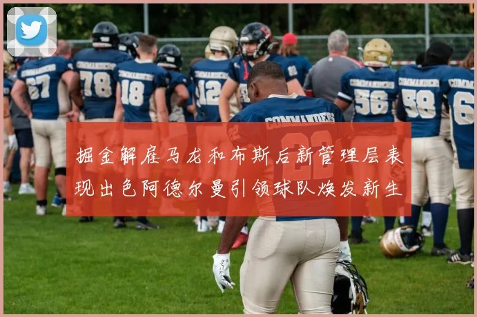 掘金解雇马龙和布斯后新管理层表现出色阿德尔曼引领球队焕发新生