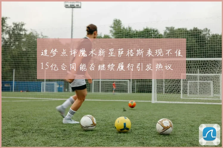 追梦点评魔术新星萨格斯表现不佳15亿合同能否继续履行引发热议
