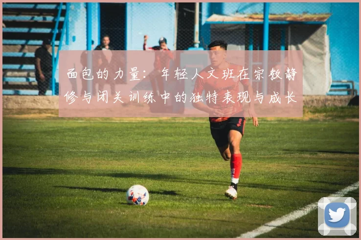 面包的力量：年轻人文班在宗教静修与闭关训练中的独特表现与成长