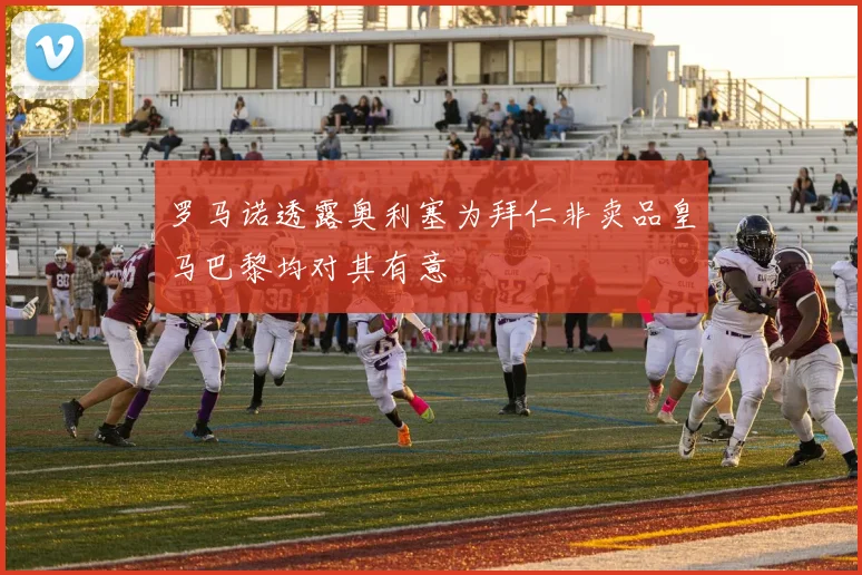 罗马诺透露奥利塞为拜仁非卖品皇马巴黎均对其有意