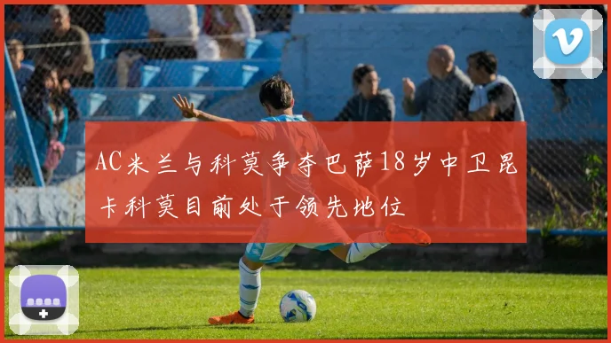 AC米兰与科莫争夺巴萨18岁中卫昆卡科莫目前处于领先地位