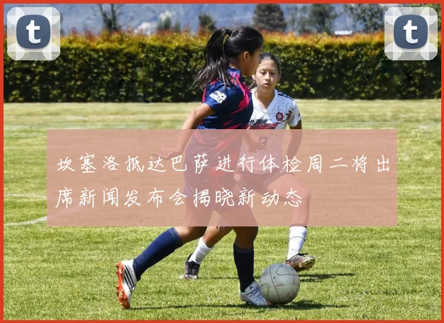 坎塞洛抵达巴萨进行体检周二将出席新闻发布会揭晓新动态