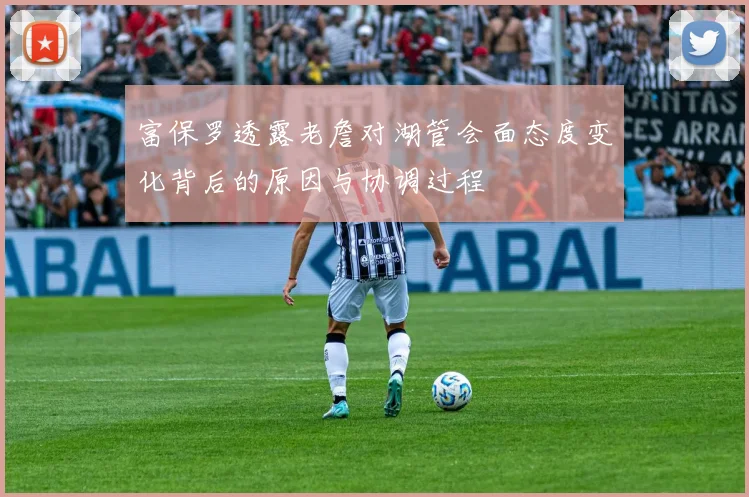 富保罗透露老詹对湖管会面态度变化背后的原因与协调过程