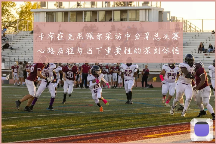 卡布在克尼佩尔采访中分享总决赛心路历程与当下重要性的深刻体悟