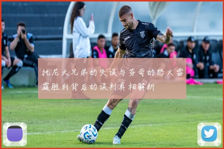 托尼大兄弟的失误与芬奇的怒火雷霆胜利背后的误判真相解析