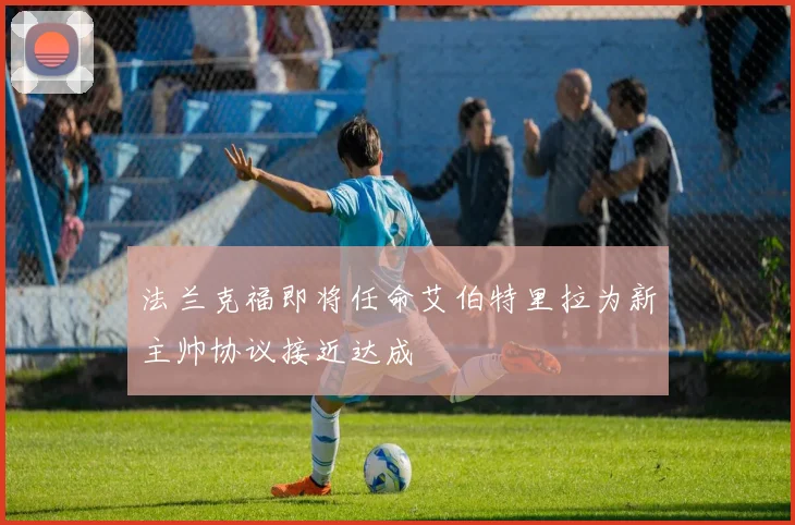 法兰克福即将任命艾伯特里拉为新主帅协议接近达成