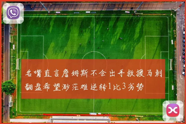 名嘴直言詹姆斯不会出手救援马刺翻盘希望渺茫难逆转1比3劣势