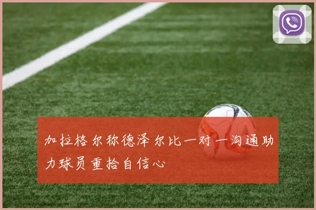 加拉格尔称德泽尔比一对一沟通助力球员重拾自信心