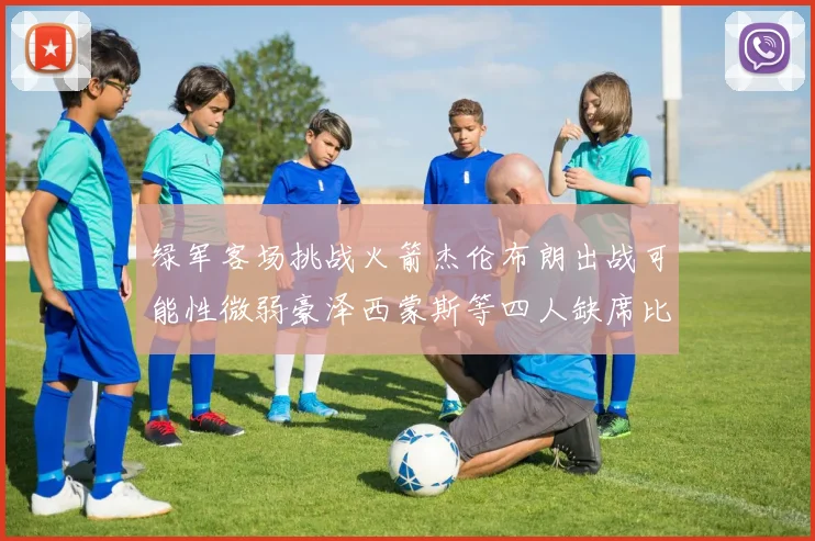 绿军客场挑战火箭杰伦布朗出战可能性微弱豪泽西蒙斯等四人缺席比赛
