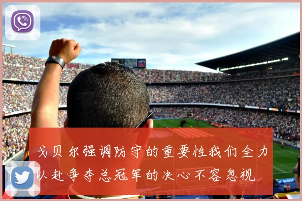 戈贝尔强调防守的重要性我们全力以赴争夺总冠军的决心不容忽视