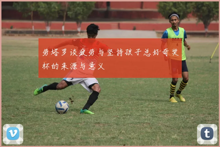 劳塔罗谈疲劳与坚持孩子总好奇奖杯的来源与意义