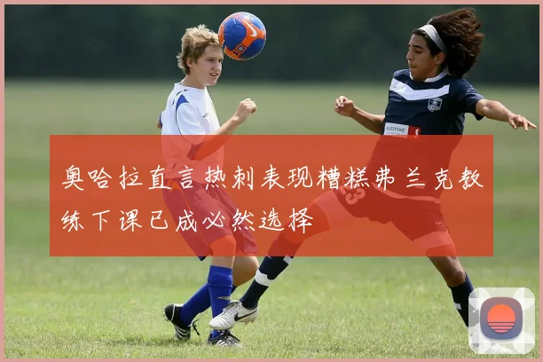 奥哈拉直言热刺表现糟糕弗兰克教练下课已成必然选择