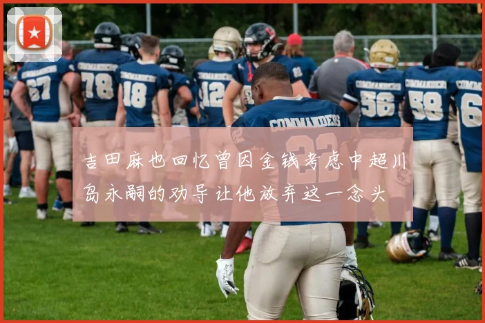 吉田麻也回忆曾因金钱考虑中超川岛永嗣的劝导让他放弃这一念头