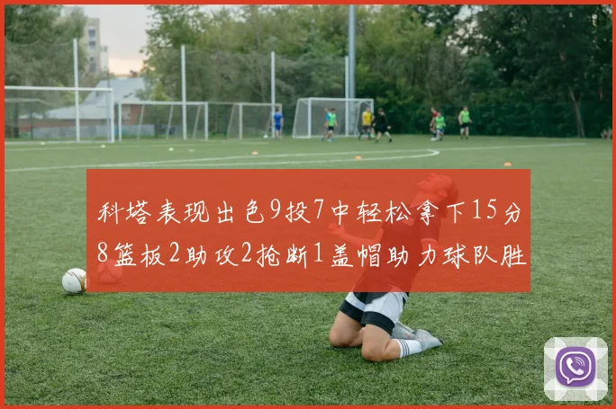 科塔表现出色9投7中轻松拿下15分8篮板2助攻2抢断1盖帽助力球队胜利