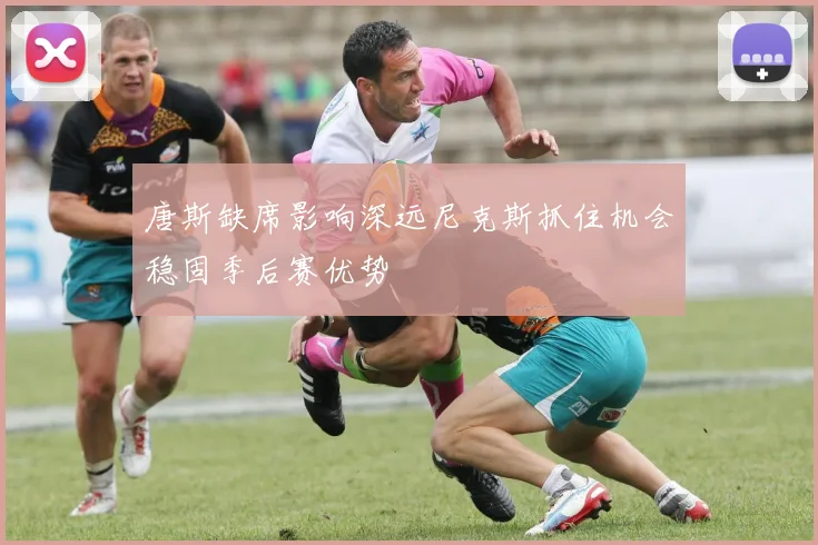 唐斯缺席影响深远尼克斯抓住机会稳固季后赛优势