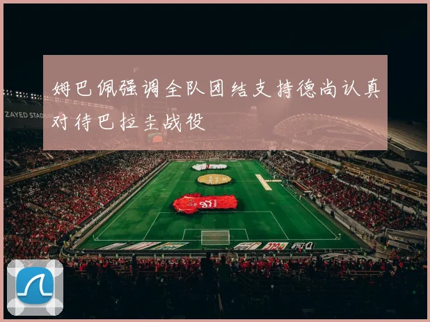 姆巴佩强调全队团结支持德尚认真对待巴拉圭战役