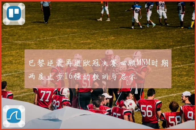 巴黎逆袭再进欧冠决赛回顾MNM时期两度止步16强的教训与启示