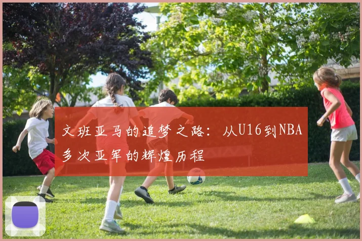 文班亚马的追梦之路：从U16到NBA多次亚军的辉煌历程