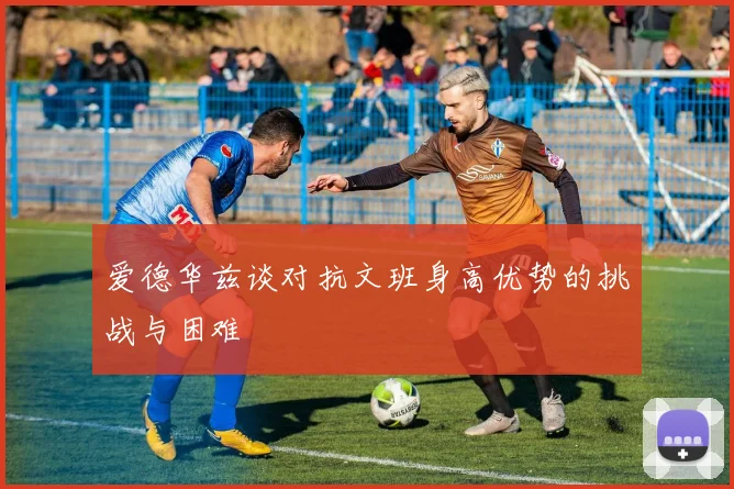 爱德华兹谈对抗文班身高优势的挑战与困难