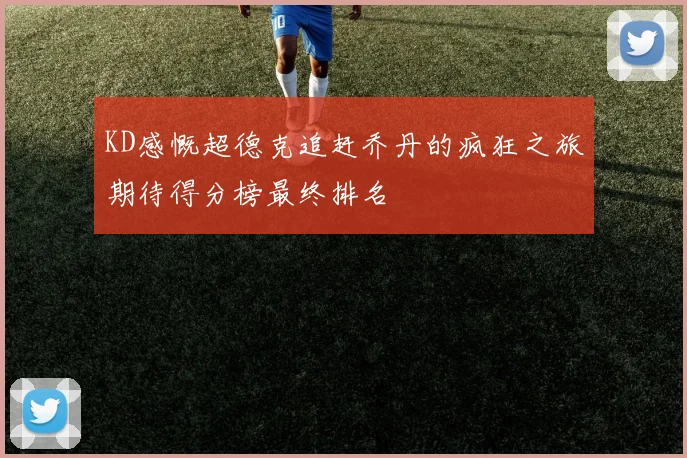 KD感慨超德克追赶乔丹的疯狂之旅期待得分榜最终排名