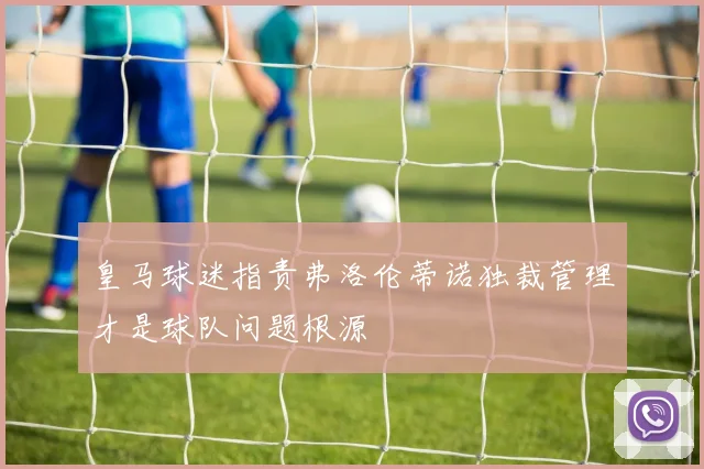 皇马球迷指责弗洛伦蒂诺独裁管理才是球队问题根源