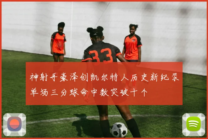 神射手豪泽创凯尔特人历史新纪录单场三分球命中数突破十个