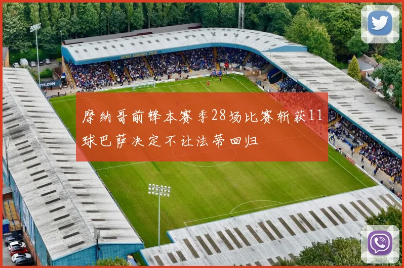 摩纳哥前锋本赛季28场比赛斩获11球巴萨决定不让法蒂回归