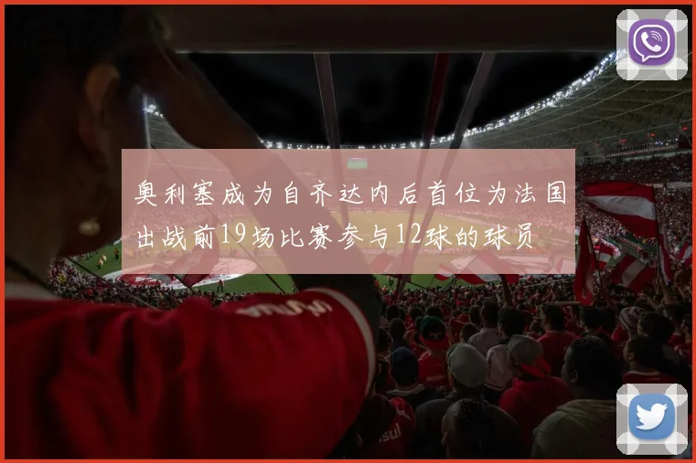 奥利塞成为自齐达内后首位为法国出战前19场比赛参与12球的球员