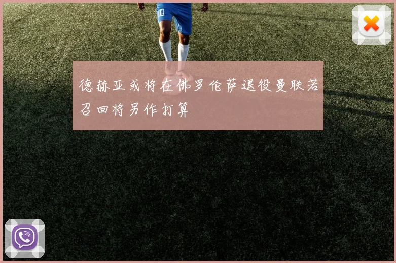 德赫亚或将在佛罗伦萨退役曼联若召回将另作打算